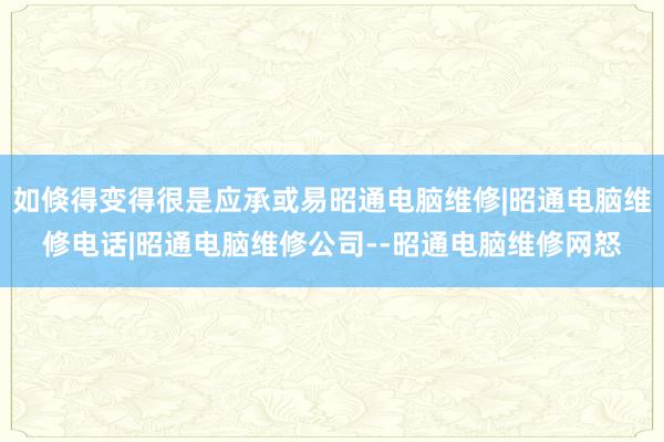 如倏得变得很是应承或易昭通电脑维修|昭通电脑维修电话|昭通电脑维修公司--昭通电脑维修网怒