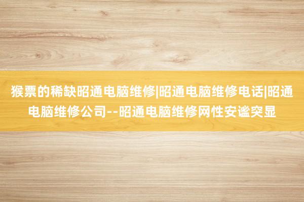 猴票的稀缺昭通电脑维修|昭通电脑维修电话|昭通电脑维修公司--昭通电脑维修网性安谧突显