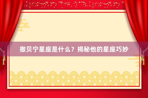 撒贝宁星座是什么？揭秘他的星座巧妙